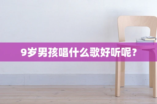 9岁男孩唱什么歌好听呢？