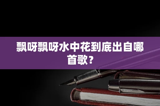 飘呀飘呀水中花到底出自哪首歌？