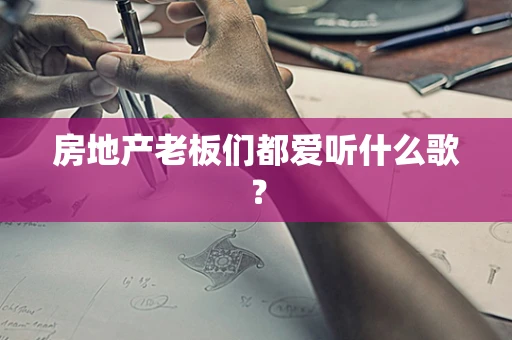 房地产老板们都爱听什么歌？