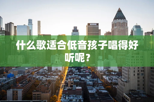 什么歌适合低音孩子唱得好听呢？