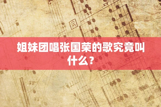 姐妹团唱张国荣的歌究竟叫什么？