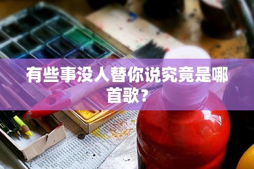 有些事没人替你说究竟是哪首歌？