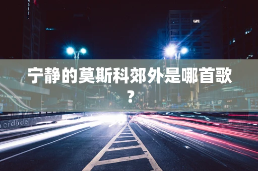 宁静的莫斯科郊外是哪首歌？