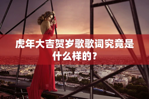 虎年大吉贺岁歌歌词究竟是什么样的？
