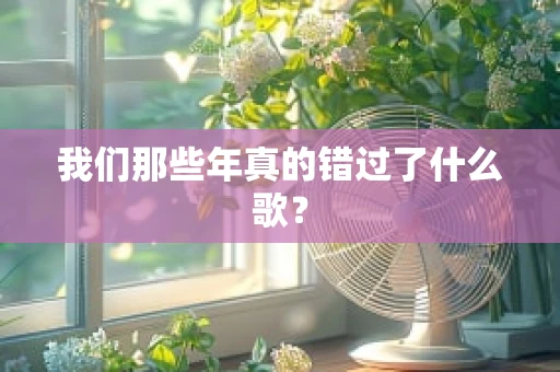 我们那些年真的错过了什么歌？