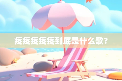 疼疼疼疼疼到底是什么歌？