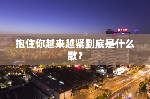 抱住你越来越紧到底是什么歌？