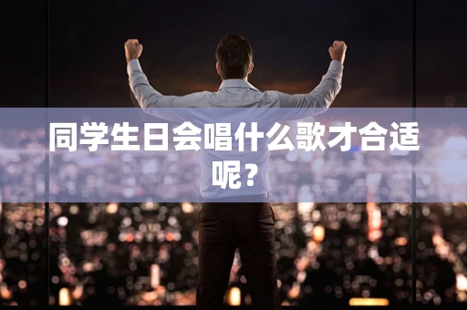 同学生日会唱什么歌才合适呢？
