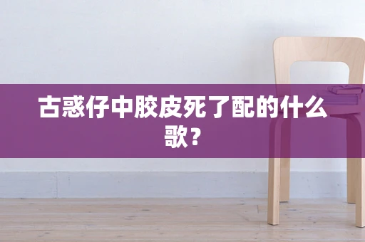 古惑仔中胶皮死了配的什么歌？