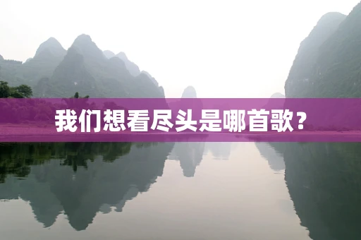 我们想看尽头是哪首歌？