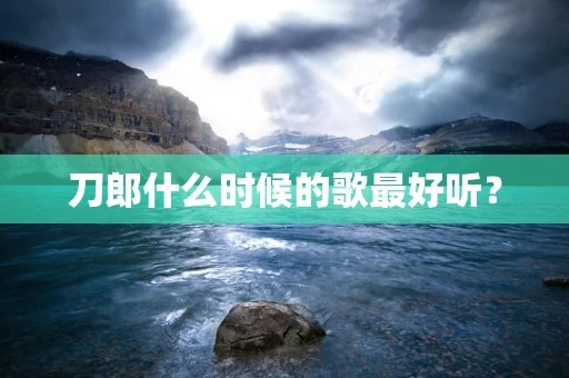 刀郎什么时候的歌最好听？