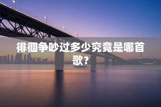 徘徊争吵过多少究竟是哪首歌？