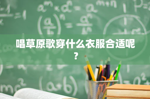 唱草原歌穿什么衣服合适呢？