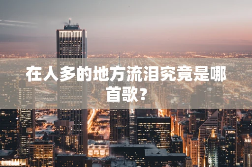 在人多的地方流泪究竟是哪首歌？