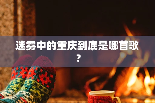 迷雾中的重庆到底是哪首歌？