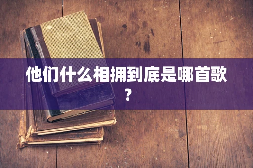 他们什么相拥到底是哪首歌？