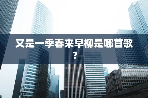 又是一季春来早柳是哪首歌？