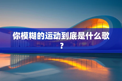 你模糊的运动到底是什么歌？