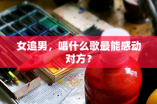 女追男，唱什么歌最能感动对方？