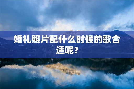 婚礼照片配什么时候的歌合适呢？