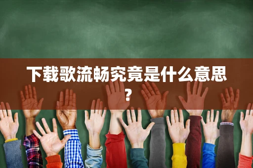 下载歌流畅究竟是什么意思？