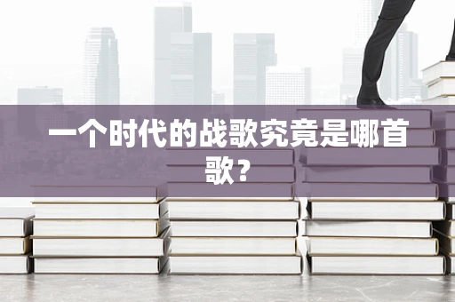 一个时代的战歌究竟是哪首歌？