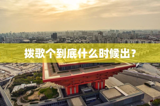 拨歌个到底什么时候出？