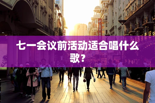 七一会议前活动适合唱什么歌？
