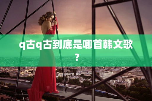 q古q古到底是哪首韩文歌？