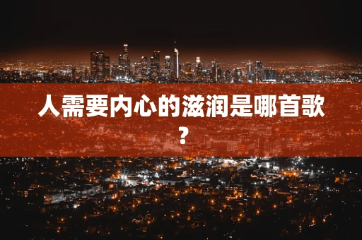 人需要内心的滋润是哪首歌？