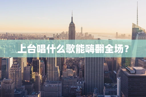 上台唱什么歌能嗨翻全场？