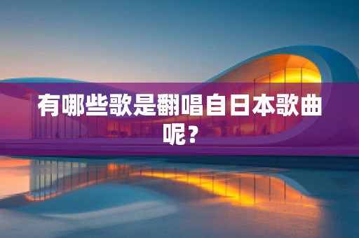 有哪些歌是翻唱自日本歌曲呢？