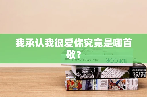 我承认我很爱你究竟是哪首歌？