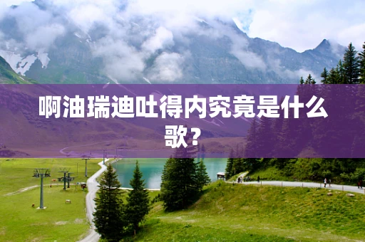 啊油瑞迪吐得内究竟是什么歌？