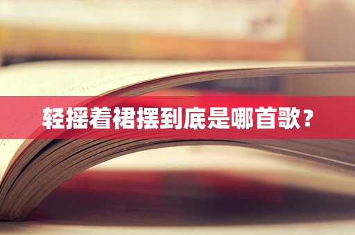 轻摇着裙摆到底是哪首歌？