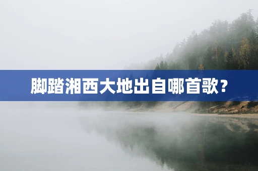 脚踏湘西大地出自哪首歌？