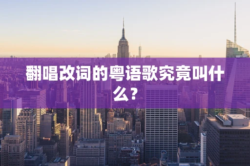翻唱改词的粤语歌究竟叫什么？