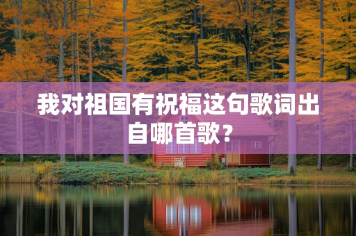 我对祖国有祝福这句歌词出自哪首歌？