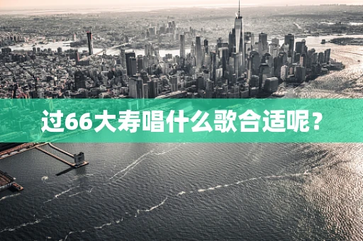 过66大寿唱什么歌合适呢？