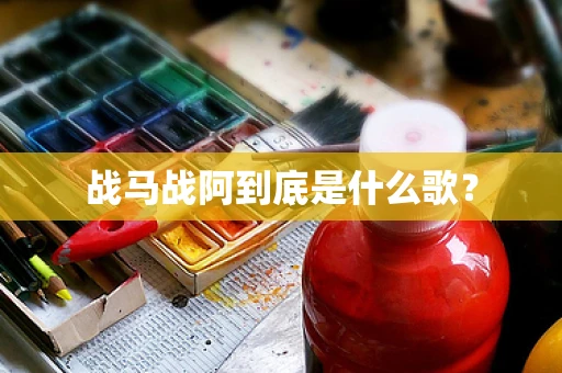 战马战阿到底是什么歌？