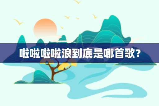啦啦啦啦浪到底是哪首歌？
