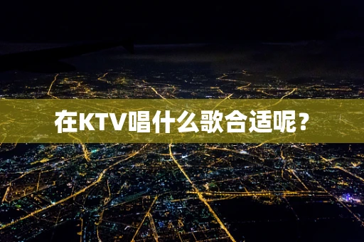 在KTV唱什么歌合适呢？