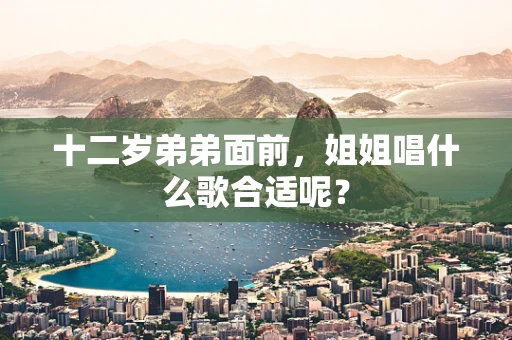 十二岁弟弟面前，姐姐唱什么歌合适呢？