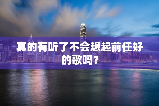 真的有听了不会想起前任好的歌吗？
