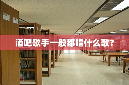 酒吧歌手一般都唱什么歌？