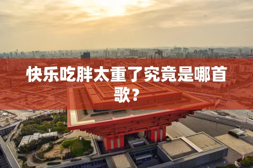快乐吃胖太重了究竟是哪首歌？