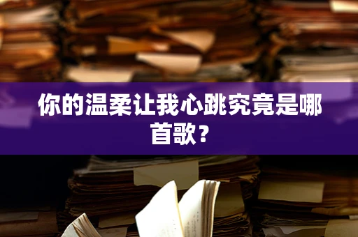 你的温柔让我心跳究竟是哪首歌？