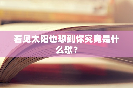 看见太阳也想到你究竟是什么歌？