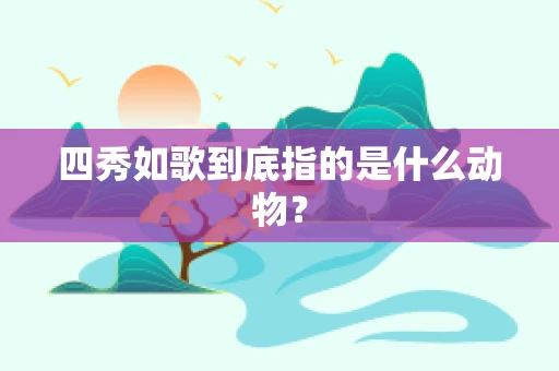 四秀如歌到底指的是什么动物？