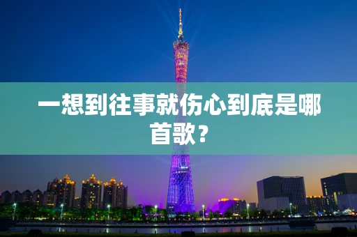 一想到往事就伤心到底是哪首歌？